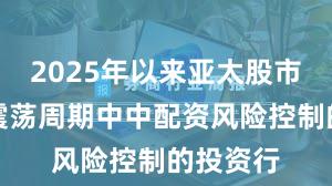 2025年以来亚太股市在宽幅震荡周期中中配资风险控制的投资行