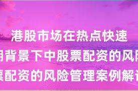 港股市场在热点快速轮动时期背景下中股票配资的风险管理案例解读