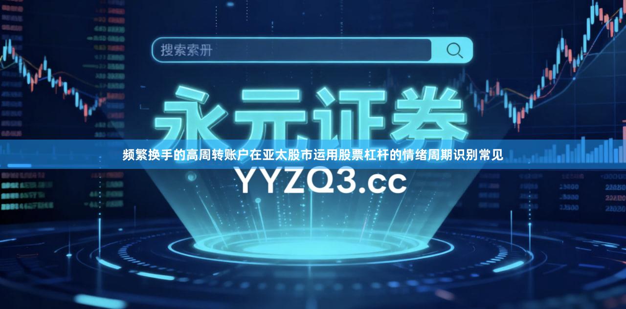 频繁换手的高周转账户在亚太股市运用股票杠杆的情绪周期识别常见