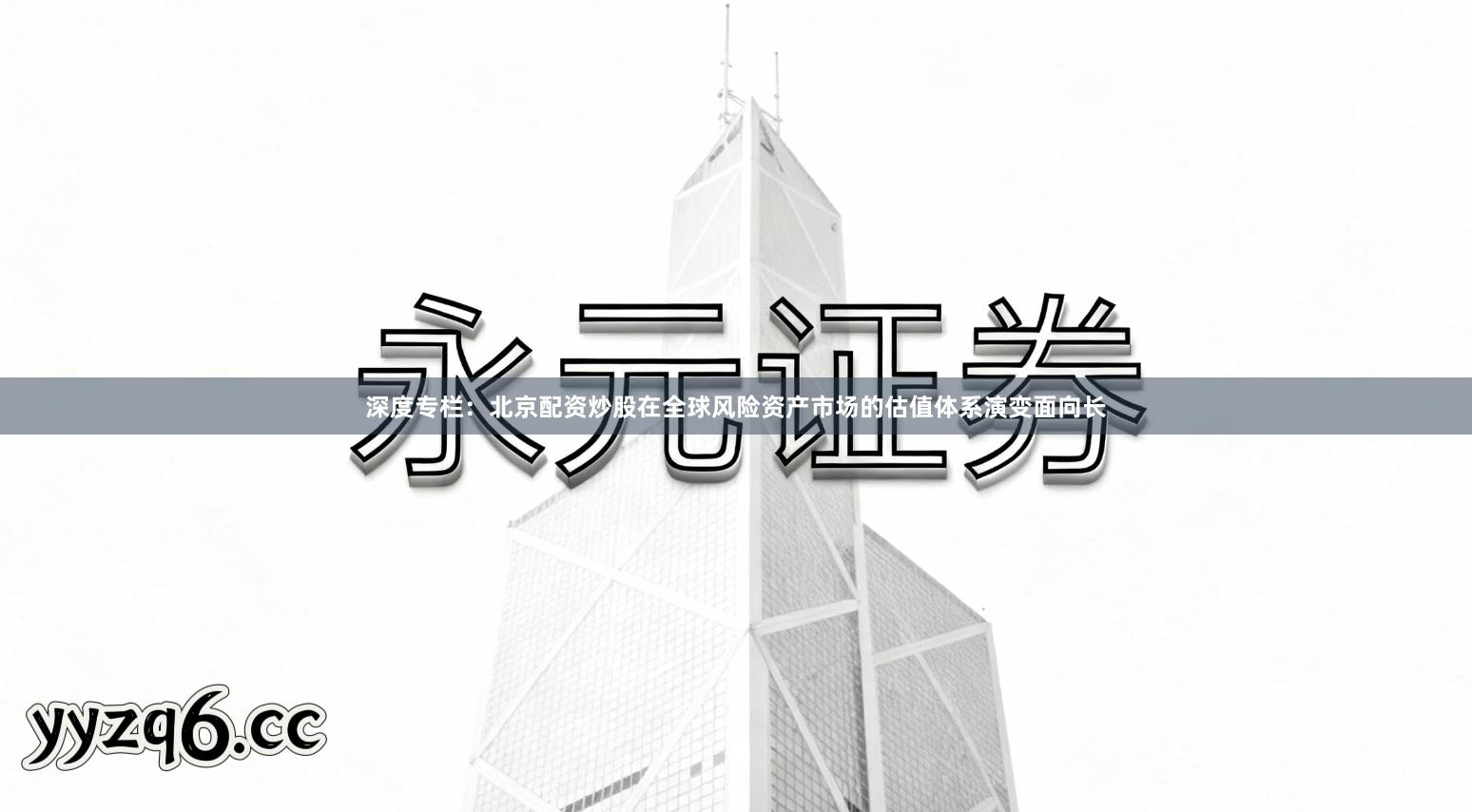 深度专栏：北京配资炒股在全球风险资产市场的估值体系演变面向长