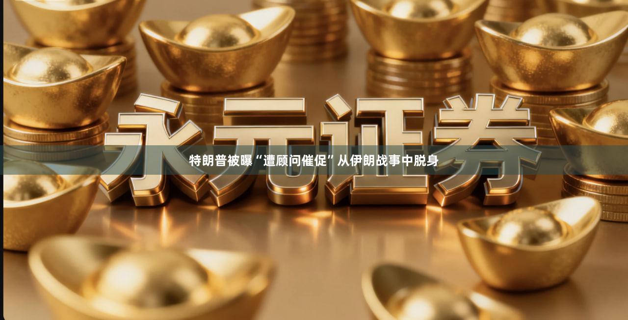 特朗普被曝“遭顾问催促”从伊朗战事中脱身